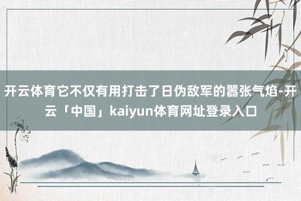 开云体育它不仅有用打击了日伪敌军的嚣张气焰-开云「中国」kaiyun体育网址登录入口