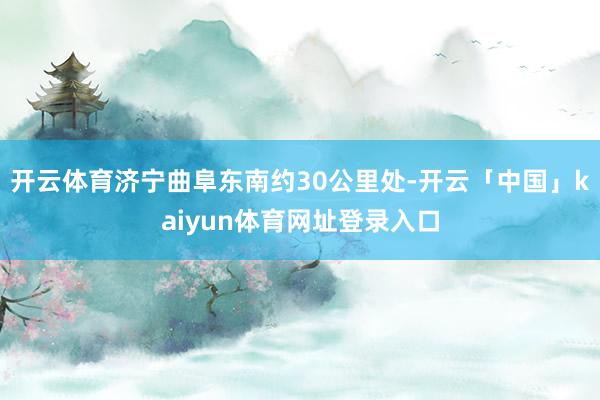 开云体育济宁曲阜东南约30公里处-开云「中国」kaiyun体育网址登录入口