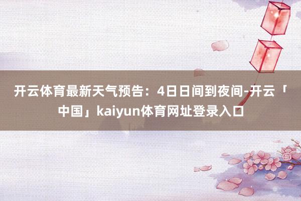 开云体育　　最新天气预告：　　4日日间到夜间-开云「中国」kaiyun体育网址登录入口