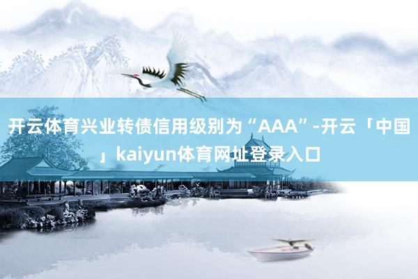 开云体育兴业转债信用级别为“AAA”-开云「中国」kaiyun体育网址登录入口