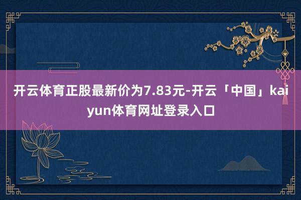 开云体育正股最新价为7.83元-开云「中国」kaiyun体育网址登录入口