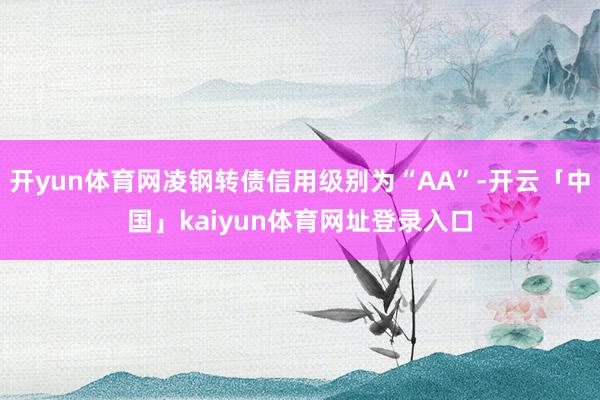 开yun体育网凌钢转债信用级别为“AA”-开云「中国」kaiyun体育网址登录入口