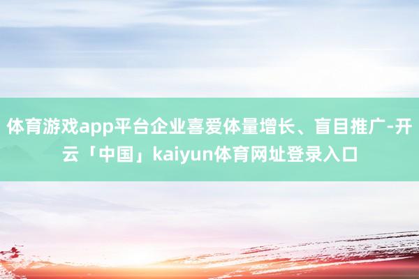 体育游戏app平台企业喜爱体量增长、盲目推广-开云「中国」kaiyun体育网址登录入口