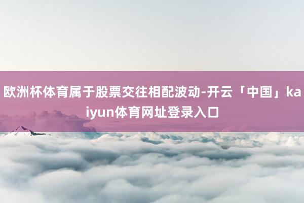 欧洲杯体育属于股票交往相配波动-开云「中国」kaiyun体育网址登录入口