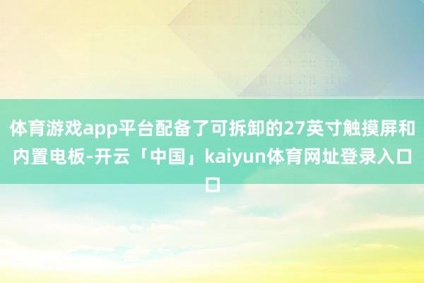 体育游戏app平台配备了可拆卸的27英寸触摸屏和内置电板-开云「中国」kaiyun体育网址登录入口