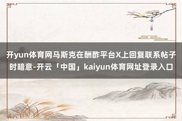 开yun体育网　　马斯克在酬酢平台X上回复联系帖子时暗意-开云「中国」kaiyun体育网址登录入口