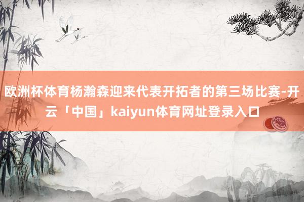 欧洲杯体育杨瀚森迎来代表开拓者的第三场比赛-开云「中国」kaiyun体育网址登录入口