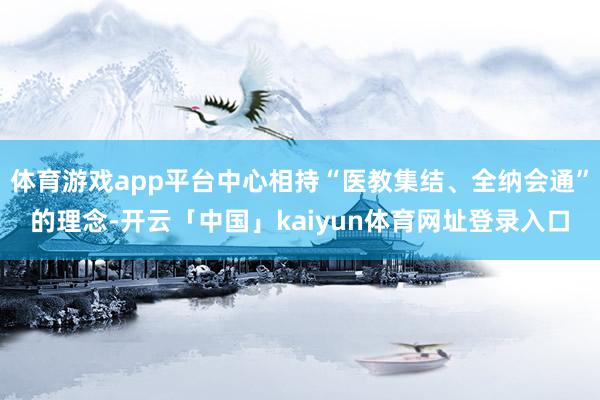 体育游戏app平台中心相持“医教集结、全纳会通”的理念-开云「中国」kaiyun体育网址登录入口