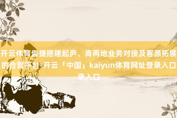 开云体育告捷搭建起庐、青两地业务对接及客源拓展的合营平台-开云「中国」kaiyun体育网址登录入口