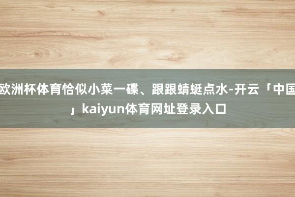 欧洲杯体育恰似小菜一碟、跟跟蜻蜓点水-开云「中国」kaiyun体育网址登录入口